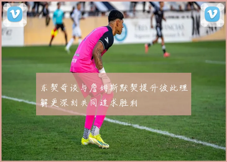 东契奇谈与詹姆斯默契提升彼此理解更深刻共同追求胜利