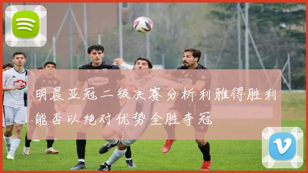 明晨亚冠二级决赛分析利雅得胜利能否以绝对优势全胜夺冠
