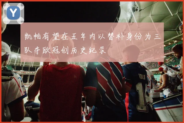 凯帕有望在五年内以替补身份为三队夺欧冠创历史纪录