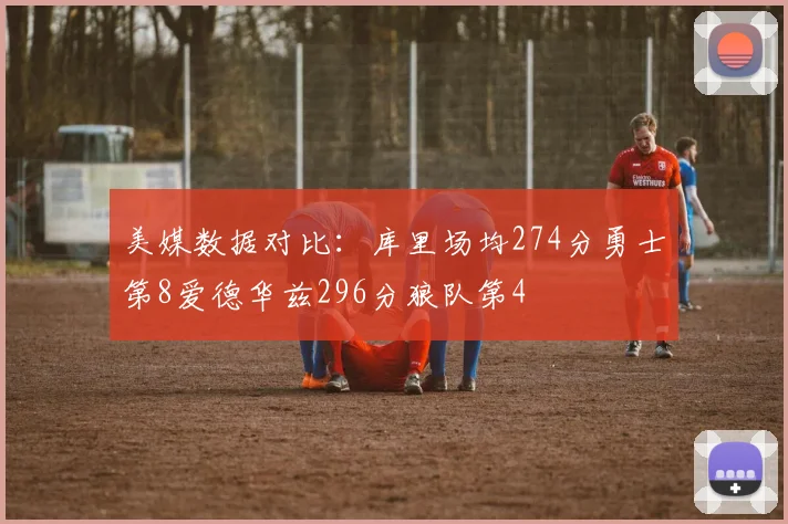 美媒数据对比：库里场均274分勇士第8爱德华兹296分狼队第4