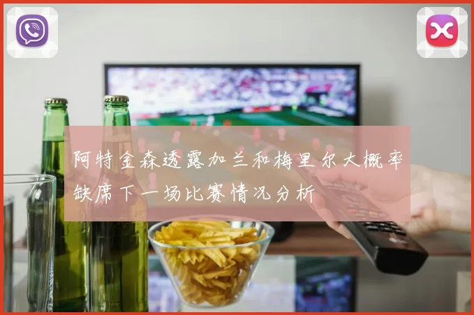 阿特金森透露加兰和梅里尔大概率缺席下一场比赛情况分析